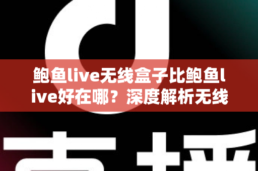 鲍鱼live无线盒子比鲍鱼live好在哪？深度解析无线盒子的六大核心优势与选购指南