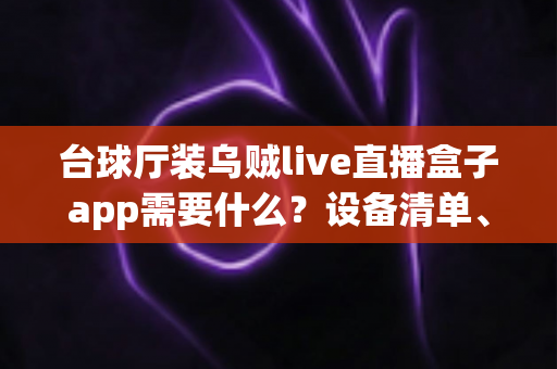 台球厅装乌贼live直播盒子app需要什么?设备清单、网络要求与安装全流程指南 台球厅装乌贼live直播盒子app需要什么?设备清单、网络要求与安装全流程指南