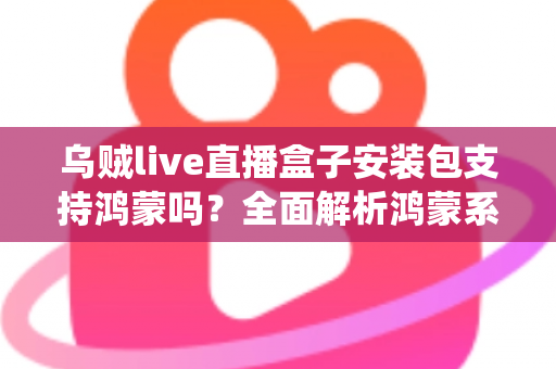 乌贼live直播盒子安装包支持鸿蒙吗？全面解析鸿蒙系统兼容性与安装指南