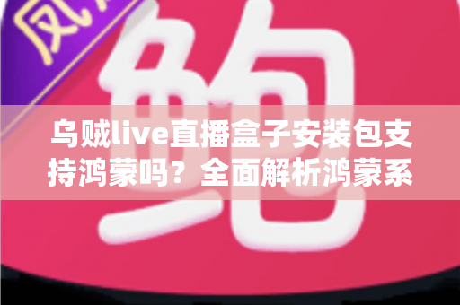 乌贼live直播盒子安装包支持鸿蒙吗？全面解析鸿蒙系统兼容性与安装指南