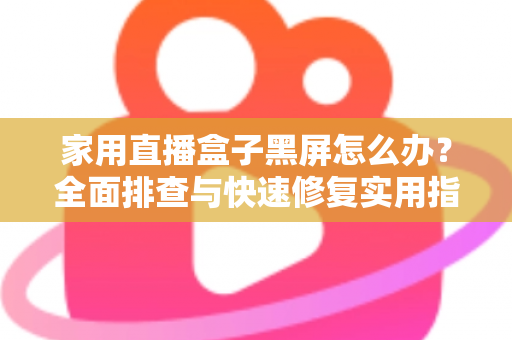 家用直播盒子黑屏怎么办?全面排查与快速修复实用指南 家用直播盒子黑屏怎么办?全面排查与快速修复实用指南