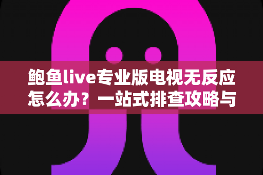 鲍鱼live专业版电视无反应怎么办？一站式排查攻略与实用解决技巧全解析
