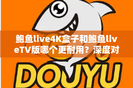 鲍鱼live4K盒子和鲍鱼liveTV版哪个更耐用？深度对比分析与选购实用指南