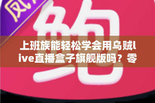 上班族能轻松学会用乌贼live直播盒子旗舰版吗?零基础也能快速掌握的直播神器全解析 上班族能轻松学会用乌贼live直播盒子旗舰版吗?零基础也能快速掌握的直播神器全解析