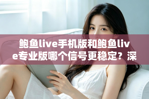 鲍鱼live手机版和鲍鱼live专业版哪个信号更稳定?深度对比解析与实用选择指南 鲍鱼live手机版和鲍鱼live专业版哪个信号更稳定?深度对比解析与实用选择指南