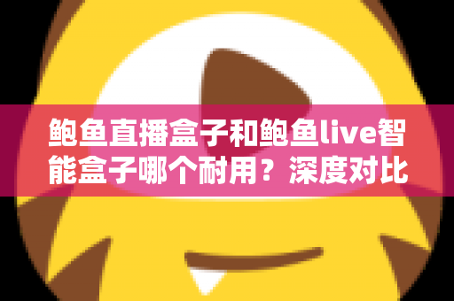 鲍鱼直播盒子和鲍鱼live智能盒子哪个耐用?深度对比与选购全攻略 鲍鱼直播盒子和鲍鱼live智能盒子哪个耐用?深度对比与选购全攻略