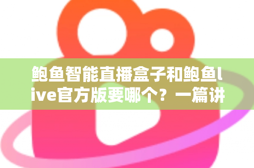 鲍鱼智能直播盒子和鲍鱼live官方版要哪个？一篇讲清差异与选择思路的实用指南