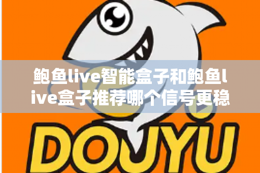 鲍鱼live智能盒子和鲍鱼live盒子推荐哪个信号更稳定？深度对比与选购全攻略