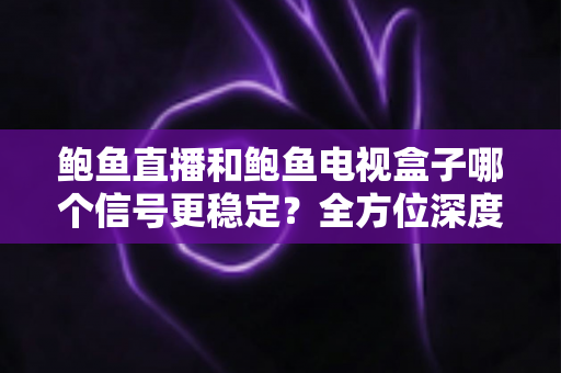 鲍鱼直播和鲍鱼电视盒子哪个信号更稳定？全方位深度对比与选购指南