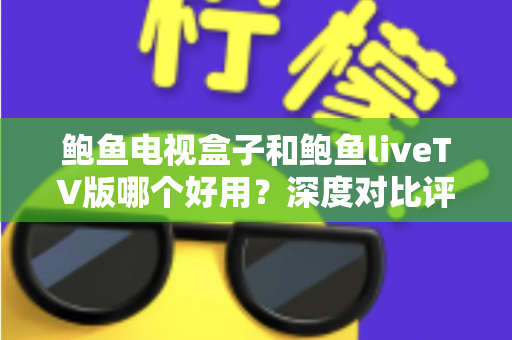 鲍鱼电视盒子和鲍鱼liveTV版哪个好用？深度对比评测与选购指南