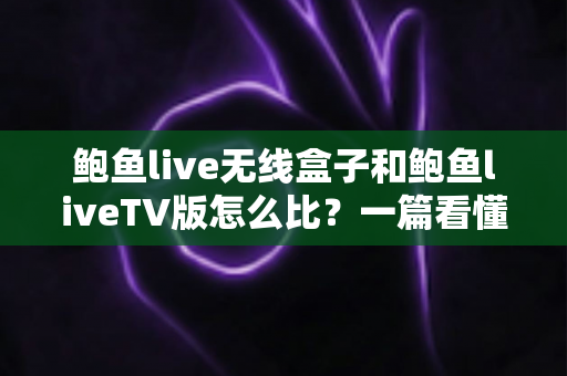 鲍鱼live无线盒子和鲍鱼liveTV版怎么比？一篇看懂两大版本核心差异与选购全攻略