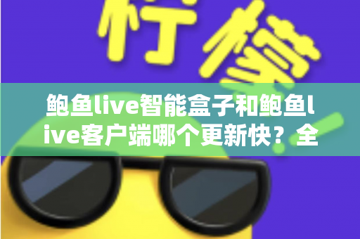 鲍鱼live智能盒子和鲍鱼live客户端哪个更新快？全面解析更新机制与选择建议