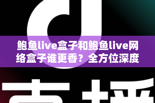 鲍鱼live盒子和鲍鱼live网络盒子谁更香？全方位深度对比帮你选出心仪之选