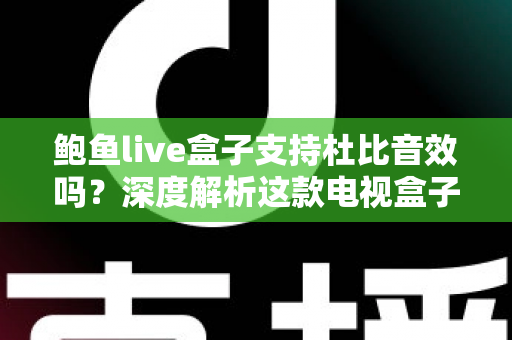 鲍鱼live盒子支持杜比音效吗？深度解析这款电视盒子的音频性能与设置指南