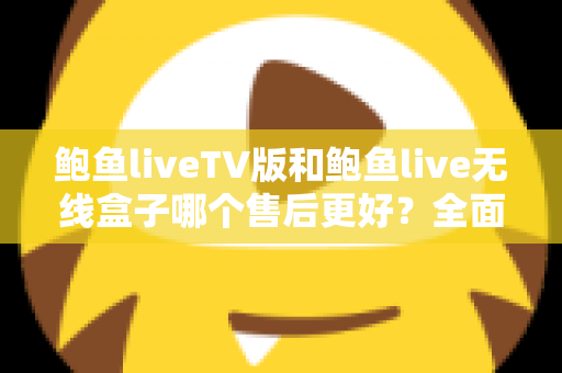 鲍鱼liveTV版和鲍鱼live无线盒子哪个售后更好？全面解析两大版本的售后差异与选购指南