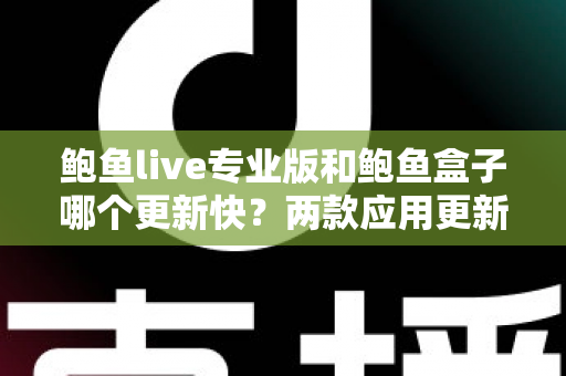 鲍鱼live专业版和鲍鱼盒子哪个更新快？两款应用更新频率深度对比与选择指南