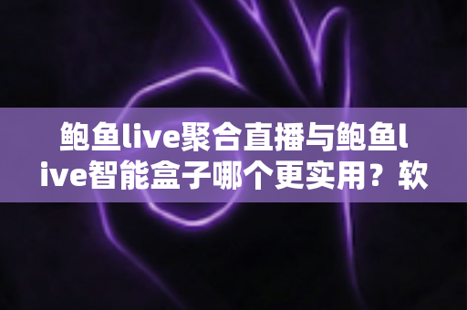 鲍鱼live聚合直播与鲍鱼live智能盒子哪个更实用?软件与硬件全维度深度对比指南 鲍鱼live聚合直播与鲍鱼live智能盒子哪个更实用?软件与硬件全维度深度对比指南