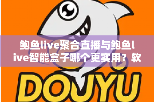 鲍鱼live聚合直播与鲍鱼live智能盒子哪个更实用？软件与硬件全维度深度对比指南