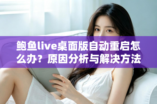 鲍鱼live桌面版自动重启怎么办？原因分析与解决方法全攻略，助你快速恢复稳定观看体验
