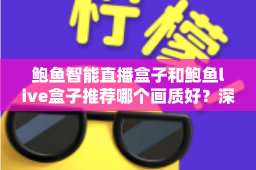 鲍鱼智能直播盒子和鲍鱼live盒子推荐哪个画质好？深度对比与选购全指南