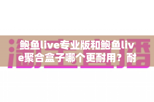 鲍鱼live专业版和鲍鱼live聚合盒子哪个更耐用？耐用性深度对比与选购指南