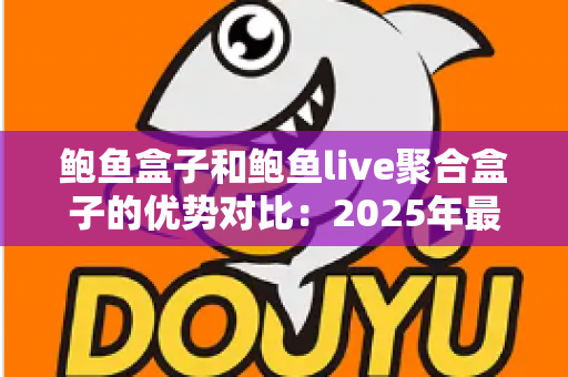 鲍鱼盒子和鲍鱼live聚合盒子的优势对比：2025年最全选购指南，帮你找到更适合家庭观影的电视盒子