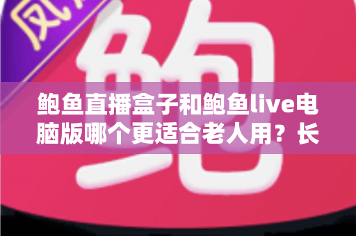 鲍鱼直播盒子和鲍鱼live电脑版哪个更适合老人用?长辈友好型观看设备全维度对比与选购指南 鲍鱼直播盒子和鲍鱼live电脑版哪个更适合老人用?长辈友好型观看设备全维度对比与选购指南