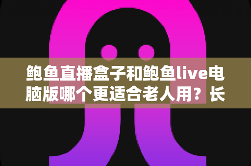 鲍鱼直播盒子和鲍鱼live电脑版哪个更适合老人用？长辈友好型观看设备全维度对比与选购指南
