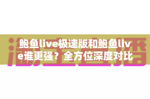 鲍鱼live极速版和鲍鱼live谁更强?全方位深度对比帮你选对版本 鲍鱼live极速版和鲍鱼live谁更强?全方位深度对比帮你选对版本