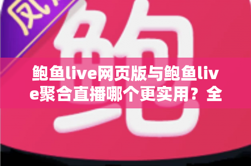 鲍鱼live网页版与鲍鱼live聚合直播哪个更实用？全方位对比分析与选择指南
