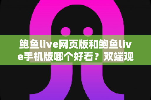 鲍鱼live网页版和鲍鱼live手机版哪个好看?双端观看体验全面对比与选择指南 鲍鱼live网页版和鲍鱼live手机版哪个好看?双端观看体验全面对比与选择指南