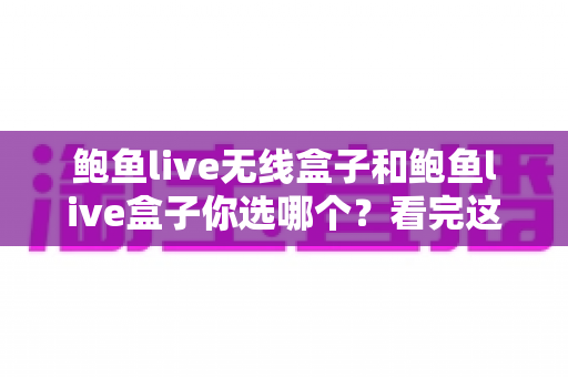 鲍鱼live无线盒子和鲍鱼live盒子你选哪个?看完这篇对比再做决定 鲍鱼live无线盒子和鲍鱼live盒子你选哪个?看完这篇对比再做决定