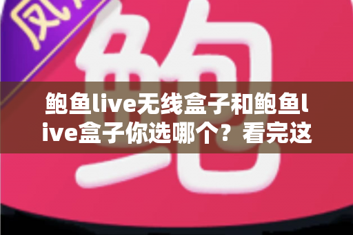 鲍鱼live无线盒子和鲍鱼live盒子你选哪个?看完这篇对比再做决定 鲍鱼live无线盒子和鲍鱼live盒子你选哪个?看完这篇对比再做决定