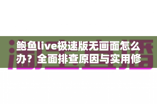 鲍鱼live极速版无画面怎么办？全面排查原因与实用修复指南，快速恢复流畅观看体验