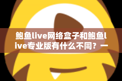鲍鱼live网络盒子和鲍鱼live专业版有什么不同？一文读懂两者核心差异与选择指南