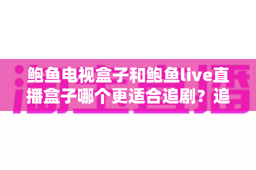 鲍鱼电视盒子和鲍鱼live直播盒子哪个更适合追剧？追剧党必看的深度对比与选购指南