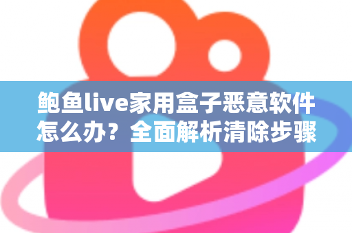 鲍鱼live家用盒子恶意软件怎么办？全面解析清除步骤与安全防护指南