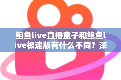 鲍鱼live直播盒子和鲍鱼live极速版有什么不同?深度对比解析与选择指南 鲍鱼live直播盒子和鲍鱼live极速版有什么不同?深度对比解析与选择指南