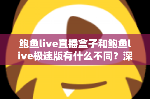 鲍鱼live直播盒子和鲍鱼live极速版有什么不同？深度对比解析与选择指南