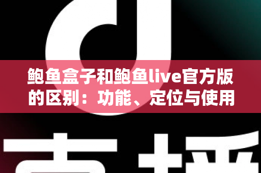 鲍鱼盒子和鲍鱼live官方版的区别：功能、定位与使用体验全面对比指南