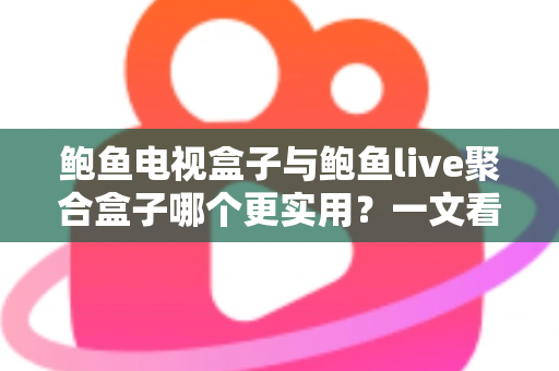 鲍鱼电视盒子与鲍鱼live聚合盒子哪个更实用？一文看懂两大盒子真实差距与选购指南