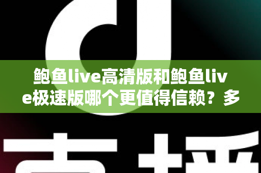 鲍鱼live高清版和鲍鱼live极速版哪个更值得信赖？多维度对比与安全选择指南