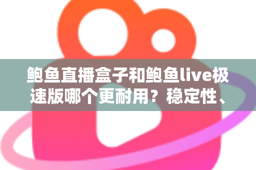 鲍鱼直播盒子和鲍鱼live极速版哪个更耐用？稳定性、维护周期与使用体验的全方位深度对比解析