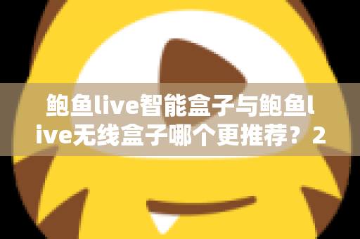 鲍鱼live智能盒子与鲍鱼live无线盒子哪个更推荐？2025年深度对比评测与选购避坑指南