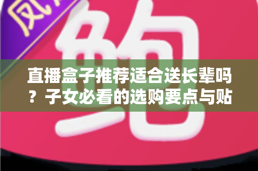 直播盒子推荐适合送长辈吗？子女必看的选购要点与贴心送礼指南