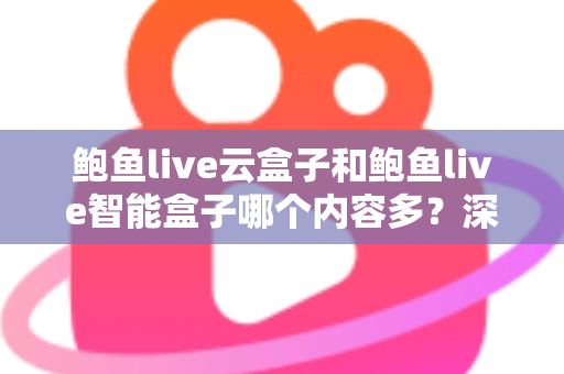 鲍鱼live云盒子和鲍鱼live智能盒子哪个内容多？深度解析两款热门盒子的内容资源与选购指南