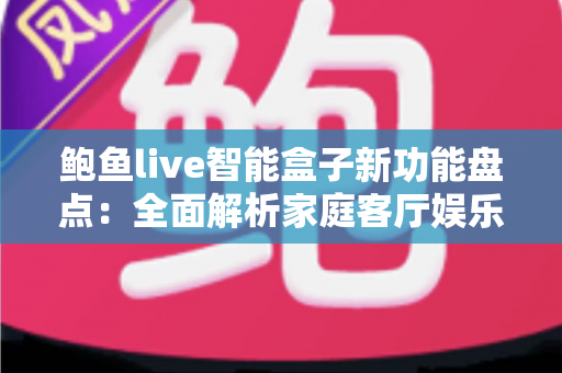 鲍鱼live智能盒子新功能盘点：全面解析家庭客厅娱乐的升级利器
