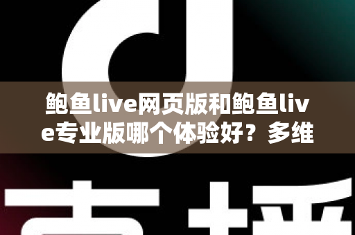 鲍鱼live网页版和鲍鱼live专业版哪个体验好？多维度深度对比，帮你找到最适合自己的使用方案