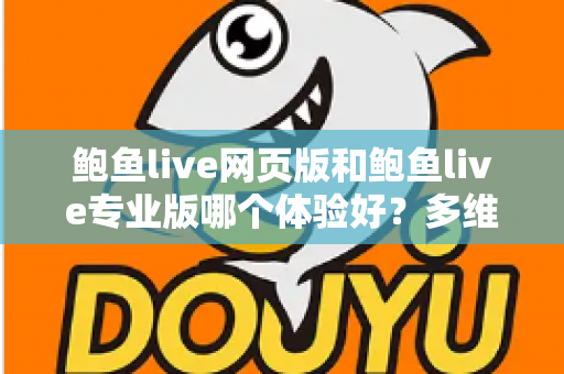 鲍鱼live网页版和鲍鱼live专业版哪个体验好？多维度深度对比，帮你找到最适合自己的使用方案