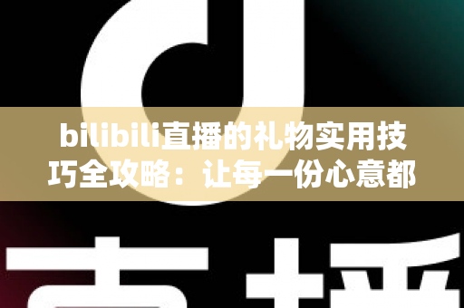 bilibili直播的礼物实用技巧全攻略:让每一份心意都物超所值的深度指南 bilibili直播的礼物实用技巧全攻略:让每一份心意都物超所值的深度指南